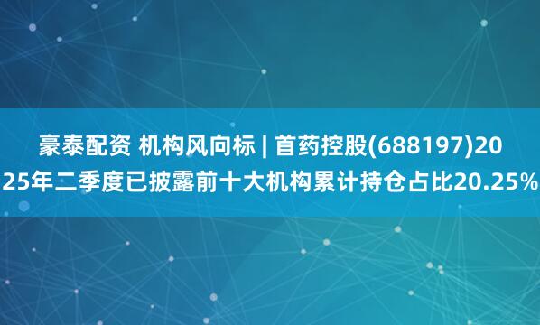 豪泰配资 机构风向标 | 首药控股(688197)2025年二季度已披露前十大机构累计持仓占比20.25%
