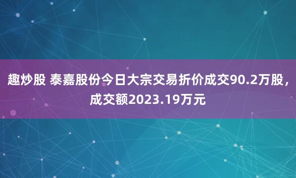 趣炒股 泰嘉股份今日大宗交易折价成交90.2万股，成交额2023.19万元