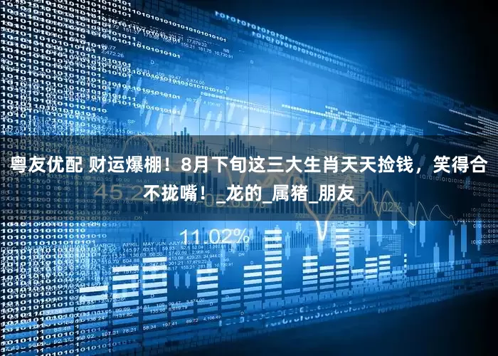 粤友优配 财运爆棚！8月下旬这三大生肖天天捡钱，笑得合不拢嘴！_龙的_属猪_朋友