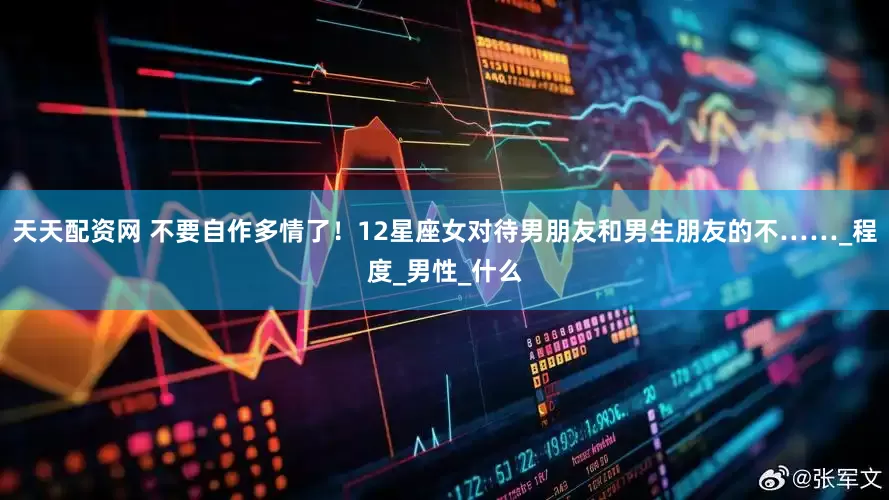天天配资网 不要自作多情了！12星座女对待男朋友和男生朋友的不……_程度_男性_什么