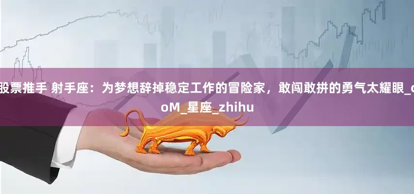 股票推手 射手座：为梦想辞掉稳定工作的冒险家，敢闯敢拼的勇气太耀眼_coM_星座_zhihu