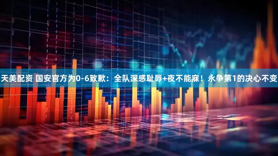 天美配资 国安官方为0-6致歉：全队深感耻辱+夜不能寐！永争第1的决心不变