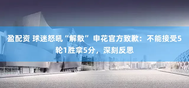 盈配资 球迷怒吼“解散” 申花官方致歉：不能接受5轮1胜拿5分，深刻反思