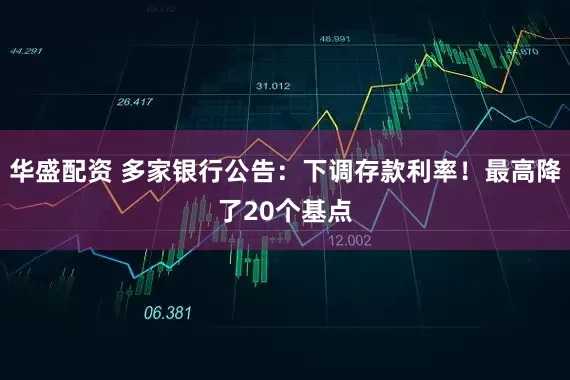 华盛配资 多家银行公告：下调存款利率！最高降了20个基点