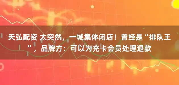 天弘配资 太突然，一城集体闭店！曾经是“排队王”，品牌方：可以为充卡会员处理退款