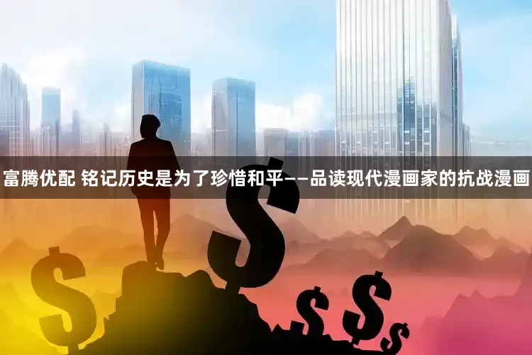富腾优配 铭记历史是为了珍惜和平——品读现代漫画家的抗战漫画