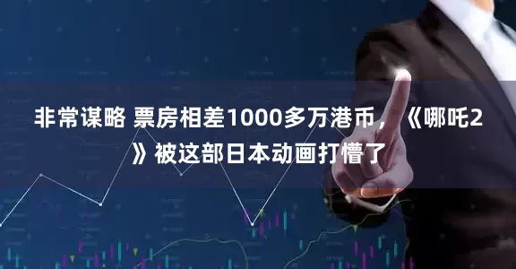非常谋略 票房相差1000多万港币，《哪吒2》被这部日本动画打懵了