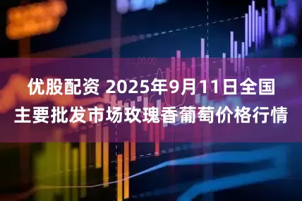 优股配资 2025年9月11日全国主要批发市场玫瑰香葡萄价格行情