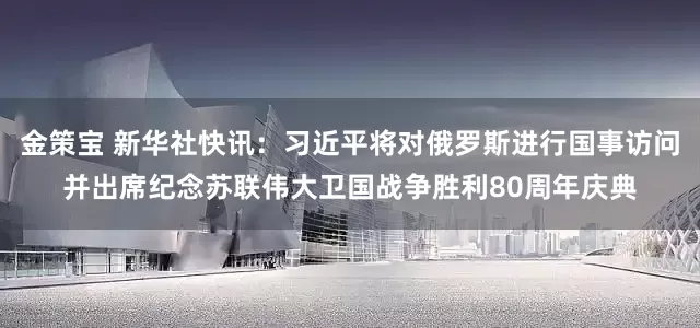 金策宝 新华社快讯：习近平将对俄罗斯进行国事访问并出席纪念苏联伟大卫国战争胜利80周年庆典