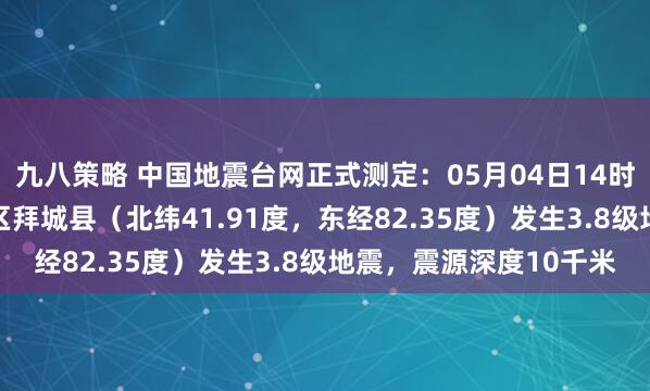 九八策略 中国地震台网正式测定：05月04日14时45分在新疆阿克苏地区拜城县（北纬41.91度，东经82.35度）发生3.8级地震，震源深度10千米