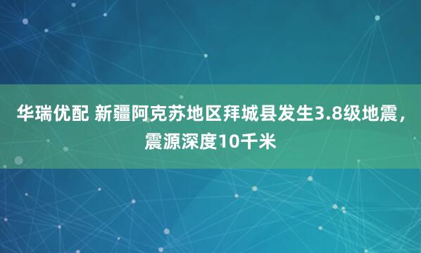 华瑞优配 新疆阿克苏地区拜城县发生3.8级地震，震源深度10千米