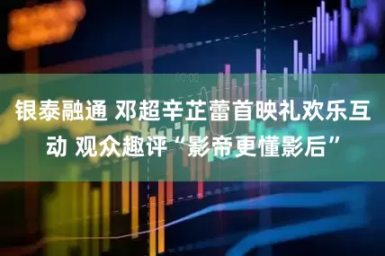 银泰融通 邓超辛芷蕾首映礼欢乐互动 观众趣评“影帝更懂影后”