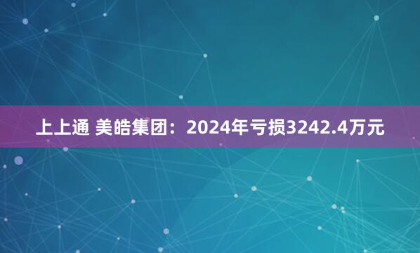 上上通 美皓集团:2024年亏损3242.4万元
