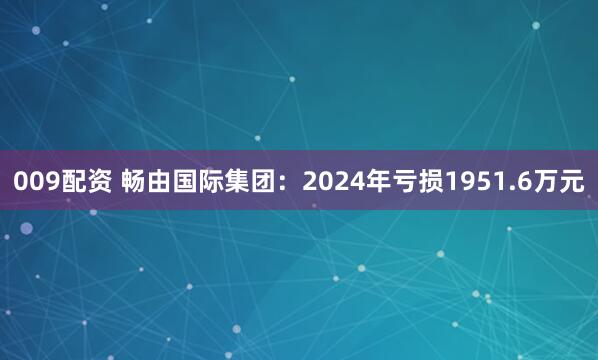009配资 畅由国际集团：2024年亏损1951.6万元