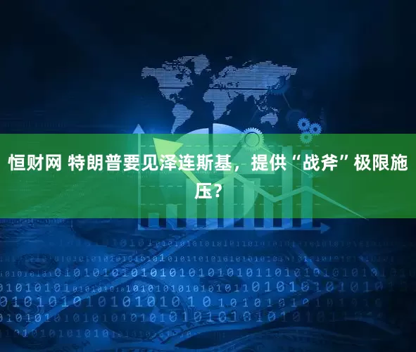 恒财网 特朗普要见泽连斯基,提供“战斧”极限施压?