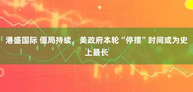 港盛国际 僵局持续，美政府本轮“停摆”时间或为史上最长
