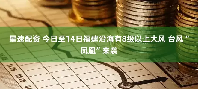 星速配资 今日至14日福建沿海有8级以上大风 台风“凤凰”来袭