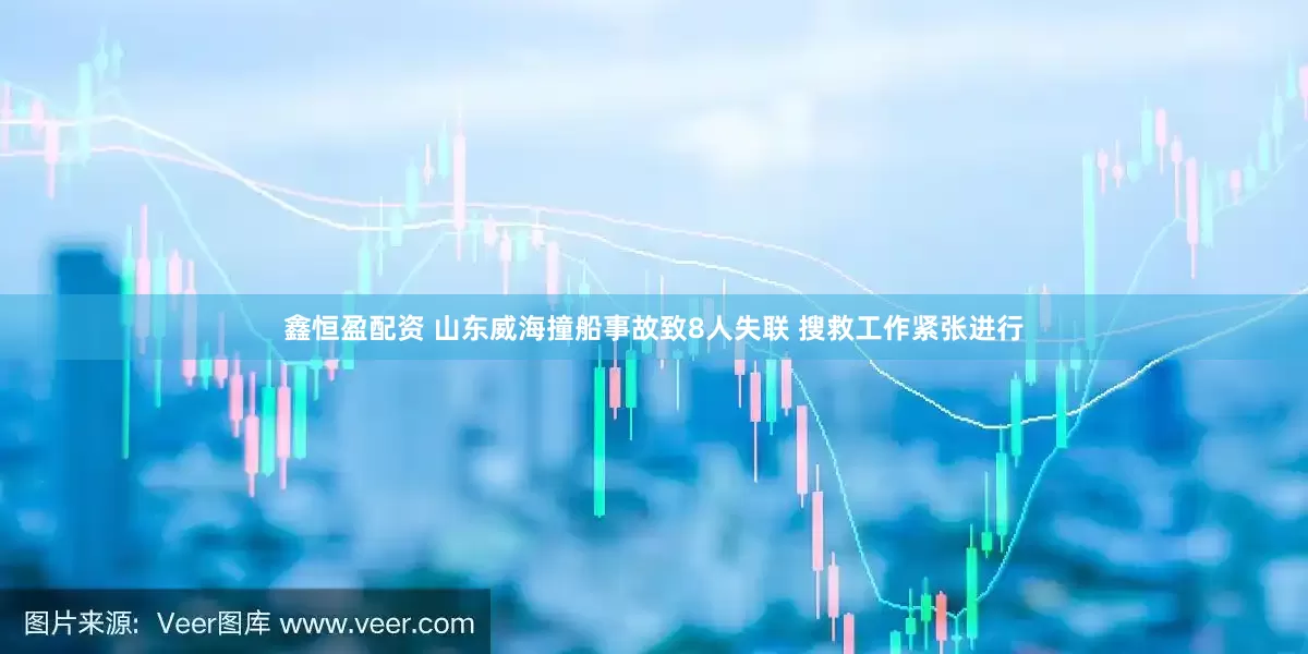 鑫恒盈配资 山东威海撞船事故致8人失联 搜救工作紧张进行