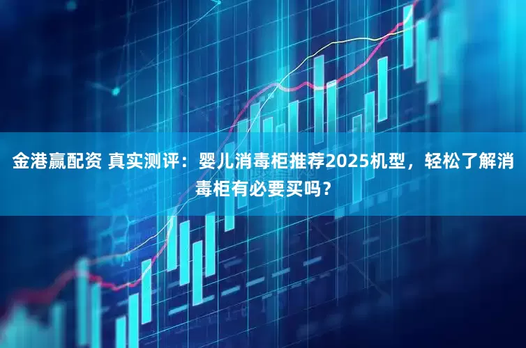 金港赢配资 真实测评：婴儿消毒柜推荐2025机型，轻松了解消毒柜有必要买吗？