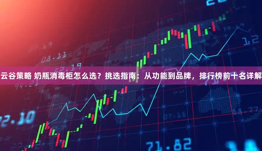 云谷策略 奶瓶消毒柜怎么选？挑选指南：从功能到品牌，排行榜前十名详解
