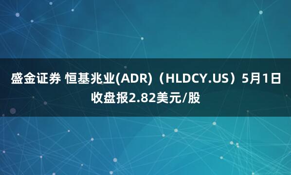 盛金证券 恒基兆业(ADR)（HLDCY.US）5月1日收盘报2.82美元/股