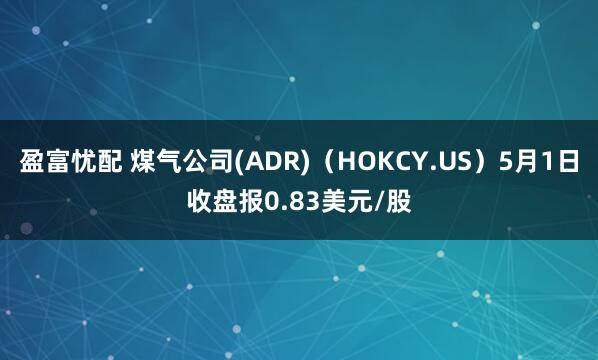 盈富忧配 煤气公司(ADR)（HOKCY.US）5月1日收盘报0.83美元/股