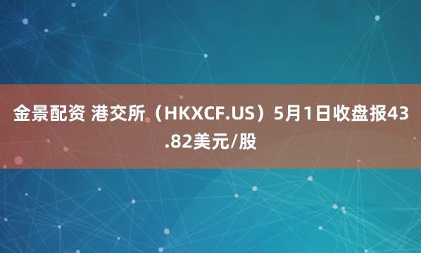金景配资 港交所（HKXCF.US）5月1日收盘报43.82美元/股