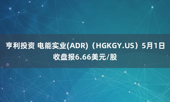 亨利投资 电能实业(ADR)（HGKGY.US）5月1日收盘报6.66美元/股