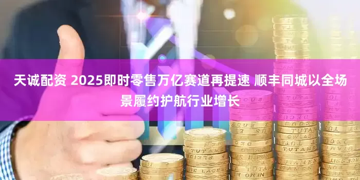 天诚配资 2025即时零售万亿赛道再提速 顺丰同城以全场景履约护航行业增长