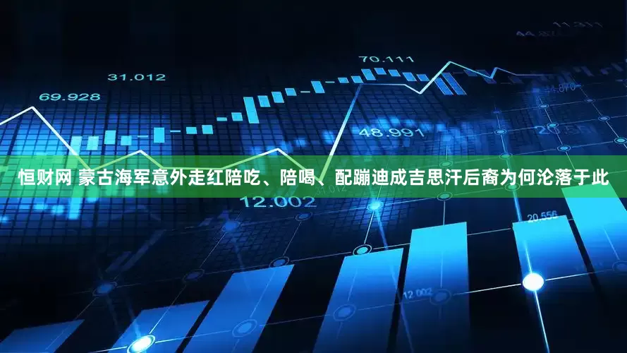 恒财网 蒙古海军意外走红陪吃、陪喝、配蹦迪成吉思汗后裔为何沦落于此