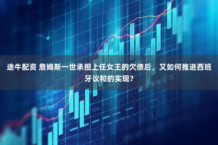 途牛配资 詹姆斯一世承担上任女王的欠债后，又如何推进西班牙议和的实现？