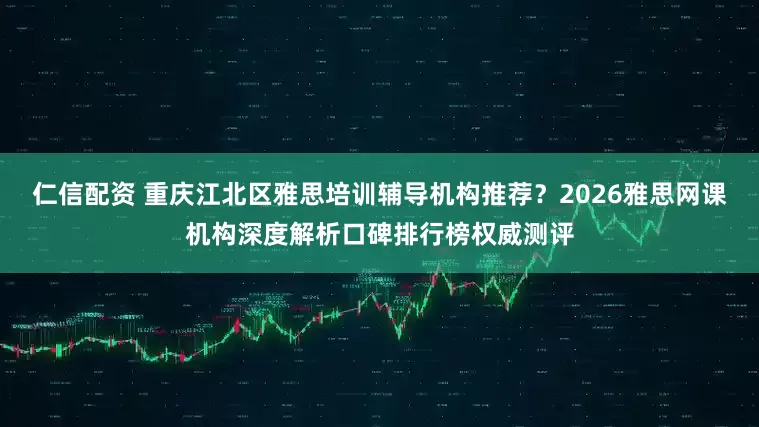 仁信配资 重庆江北区雅思培训辅导机构推荐？2026雅思网课机构深度解析口碑排行榜权威测评