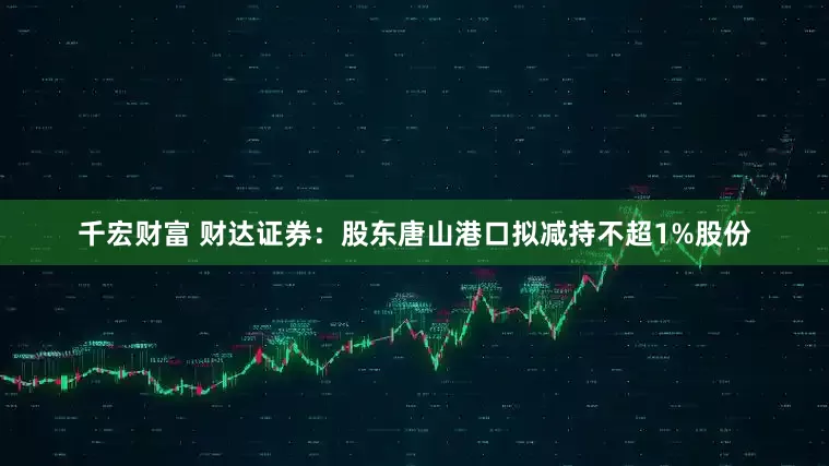 千宏财富 财达证券：股东唐山港口拟减持不超1%股份