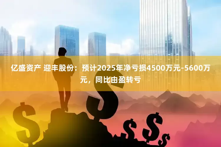 亿盛资产 迎丰股份：预计2025年净亏损4500万元-5600万元，同比由盈转亏