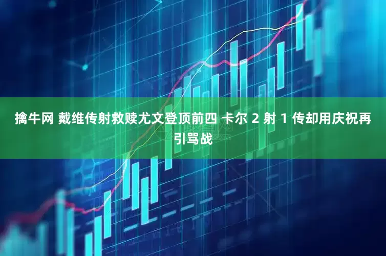 擒牛网 戴维传射救赎尤文登顶前四 卡尔 2 射 1 传却用庆祝再引骂战