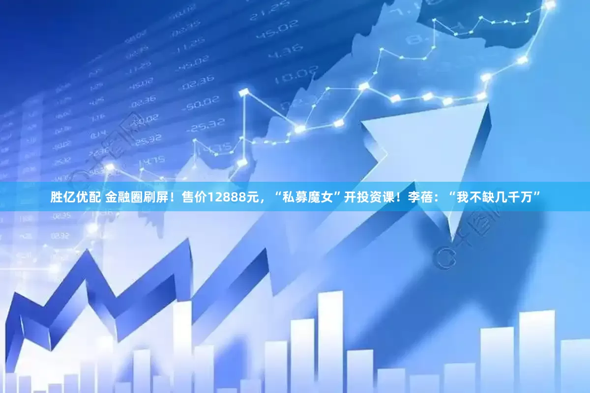 胜亿优配 金融圈刷屏！售价12888元，“私募魔女”开投资课！李蓓：“我不缺几千万”