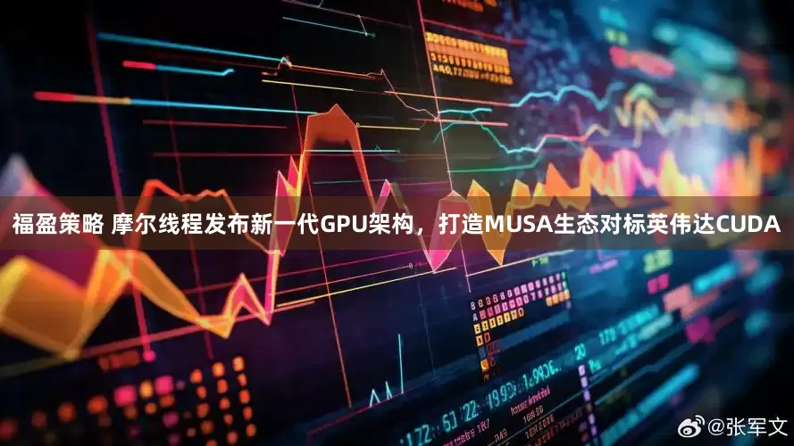 福盈策略 摩尔线程发布新一代GPU架构，打造MUSA生态对标英伟达CUDA
