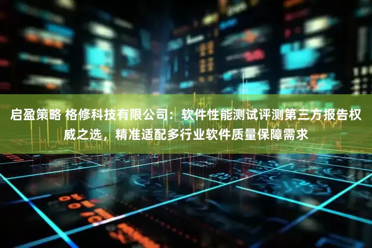 启盈策略 格修科技有限公司：软件性能测试评测第三方报告权威之选，精准适配多行业软件质量保障需求