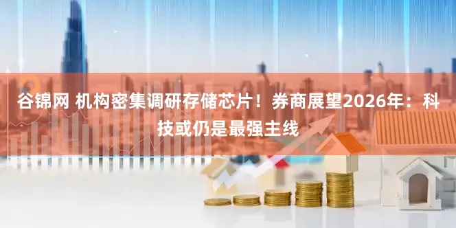谷锦网 机构密集调研存储芯片！券商展望2026年：科技或仍是最强主线