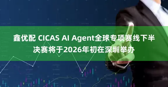 鑫优配 CICAS AI Agent全球专项赛线下半决赛将于2026年初在深圳举办