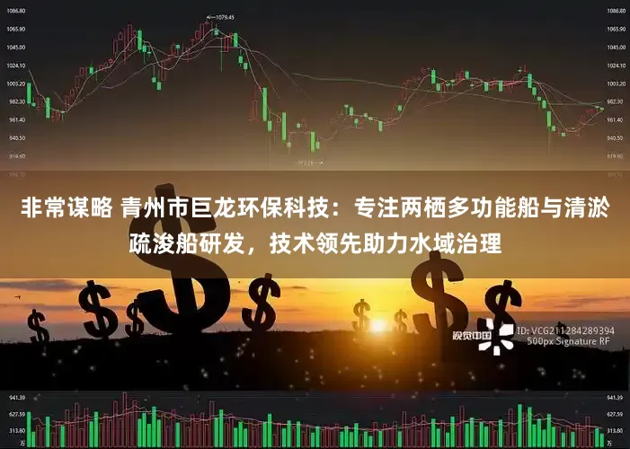 非常谋略 青州市巨龙环保科技：专注两栖多功能船与清淤疏浚船研发，技术领先助力水域治理