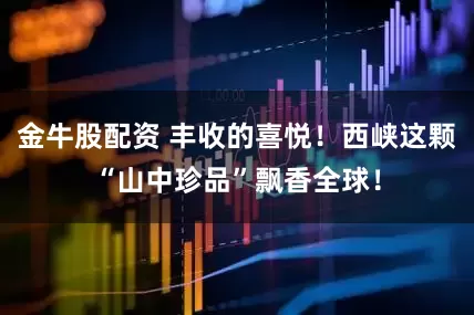 金牛股配资 丰收的喜悦！西峡这颗“山中珍品”飘香全球！