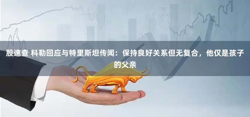 股速查 科勒回应与特里斯坦传闻：保持良好关系但无复合，他仅是孩子的父亲