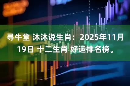 寻牛堂 沐沐说生肖：2025年11月19日 十二生肖 好运排名榜。