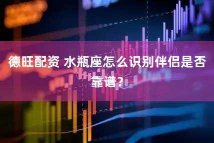 德旺配资 水瓶座怎么识别伴侣是否靠谱?