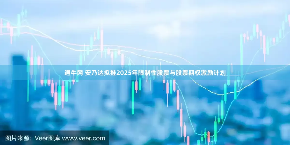 通牛网 安乃达拟推2025年限制性股票与股票期权激励计划