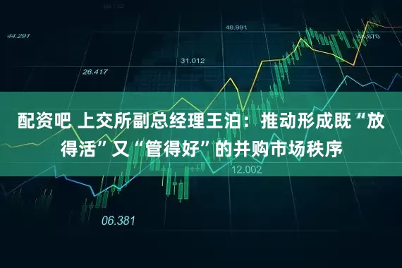 配资吧 上交所副总经理王泊：推动形成既“放得活”又“管得好”的并购市场秩序