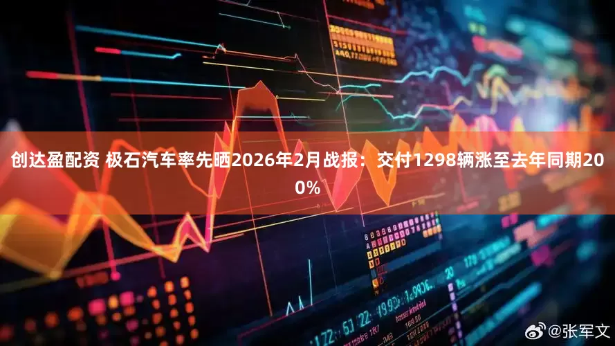 创达盈配资 极石汽车率先晒2026年2月战报：交付1298辆涨至去年同期200%