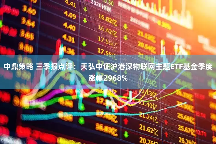中鼎策略 三季报点评：天弘中证沪港深物联网主题ETF基金季度涨幅2968%