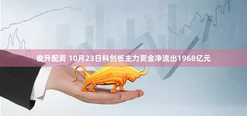 俊升配资 10月23日科创板主力资金净流出1968亿元